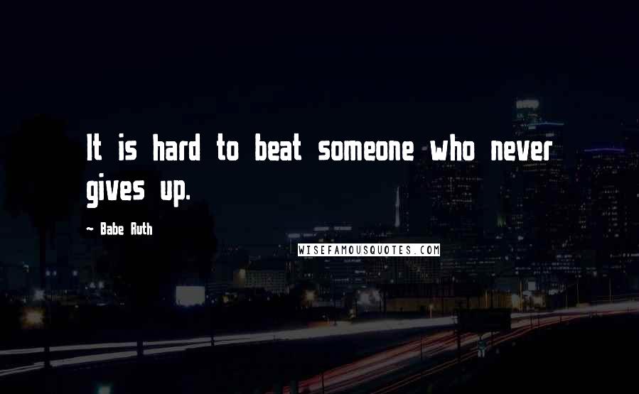 Babe Ruth Quotes: It is hard to beat someone who never gives up.