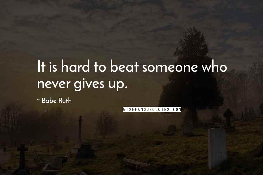 Babe Ruth Quotes: It is hard to beat someone who never gives up.