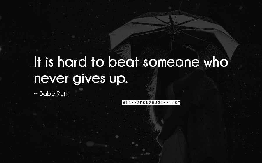 Babe Ruth Quotes: It is hard to beat someone who never gives up.