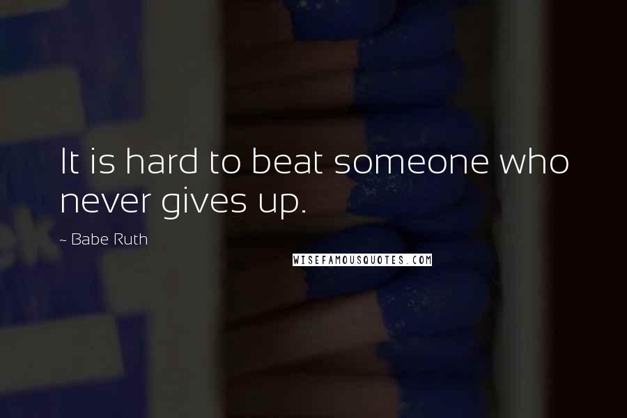 Babe Ruth Quotes: It is hard to beat someone who never gives up.