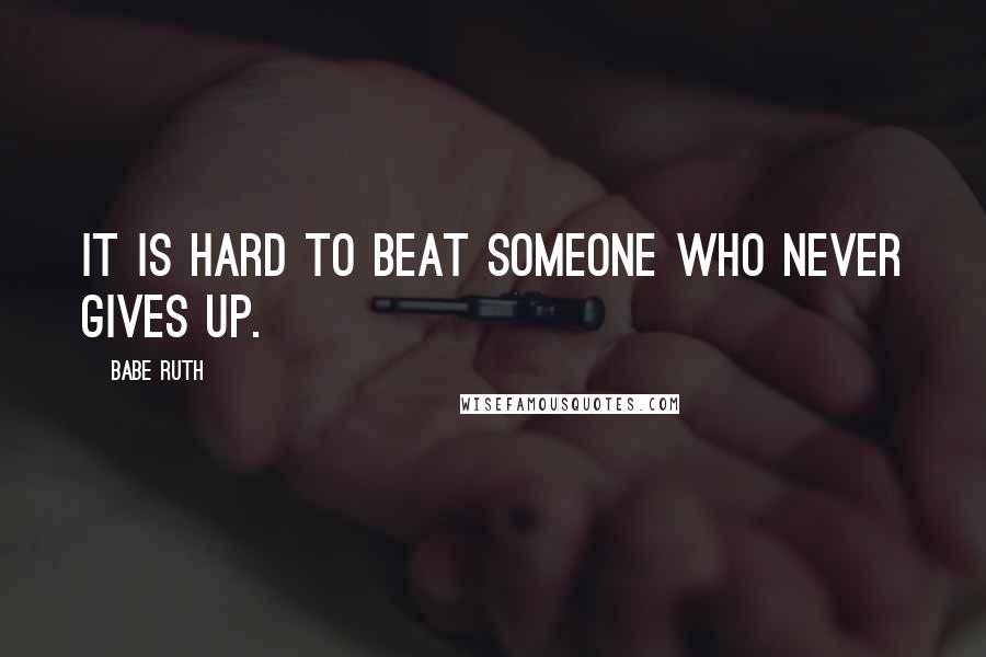 Babe Ruth Quotes: It is hard to beat someone who never gives up.