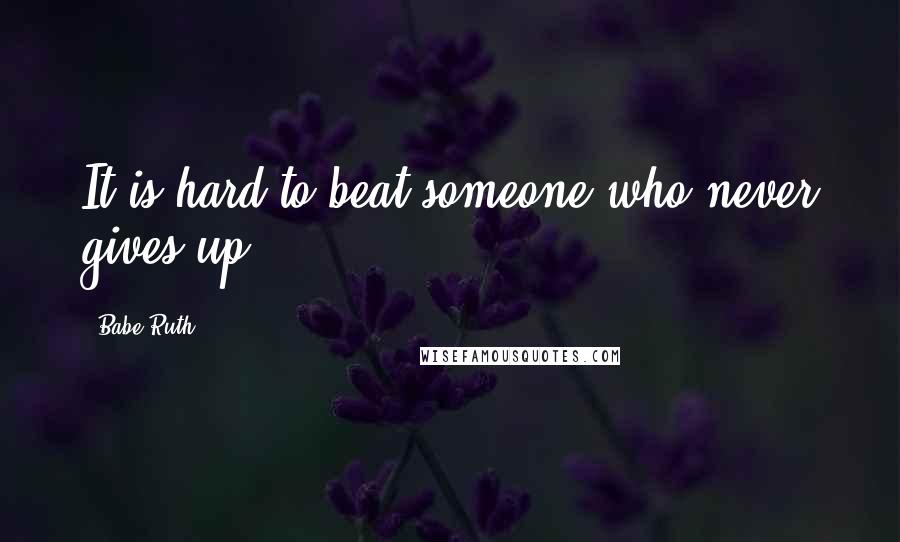 Babe Ruth Quotes: It is hard to beat someone who never gives up.