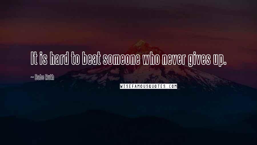 Babe Ruth Quotes: It is hard to beat someone who never gives up.