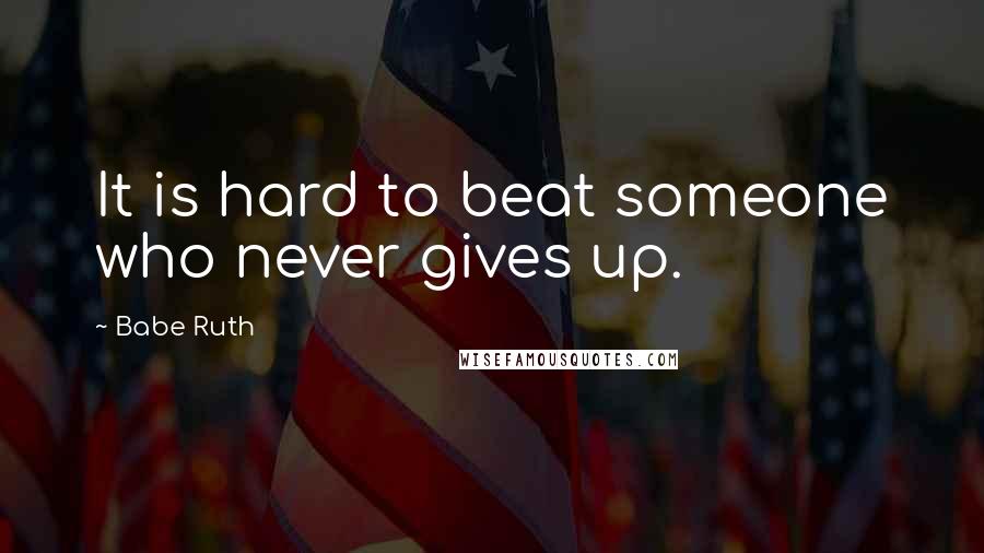 Babe Ruth Quotes: It is hard to beat someone who never gives up.