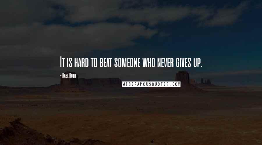 Babe Ruth Quotes: It is hard to beat someone who never gives up.