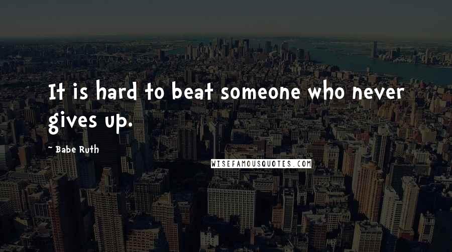 Babe Ruth Quotes: It is hard to beat someone who never gives up.