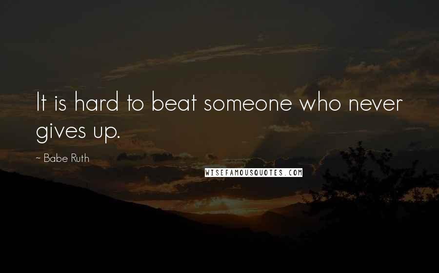 Babe Ruth Quotes: It is hard to beat someone who never gives up.