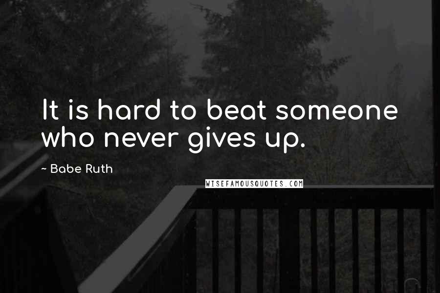 Babe Ruth Quotes: It is hard to beat someone who never gives up.