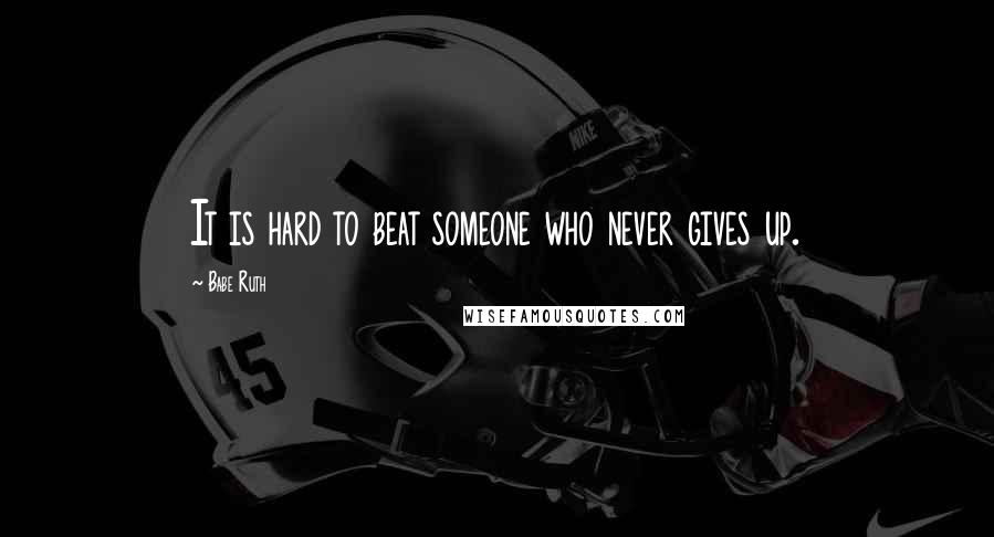 Babe Ruth Quotes: It is hard to beat someone who never gives up.