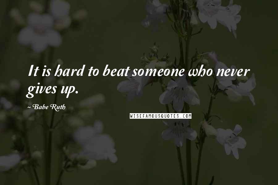 Babe Ruth Quotes: It is hard to beat someone who never gives up.