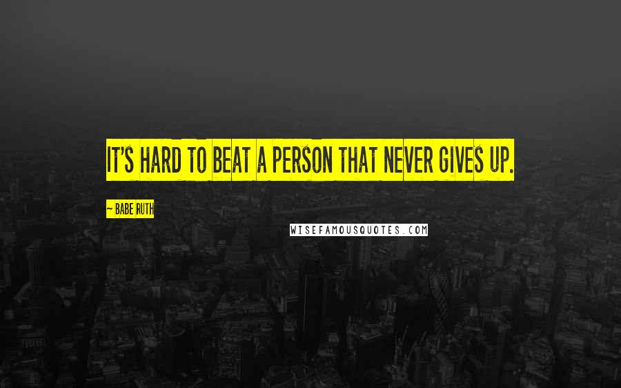 Babe Ruth Quotes: It's hard to beat a person that never gives up.