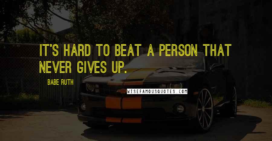 Babe Ruth Quotes: It's hard to beat a person that never gives up.