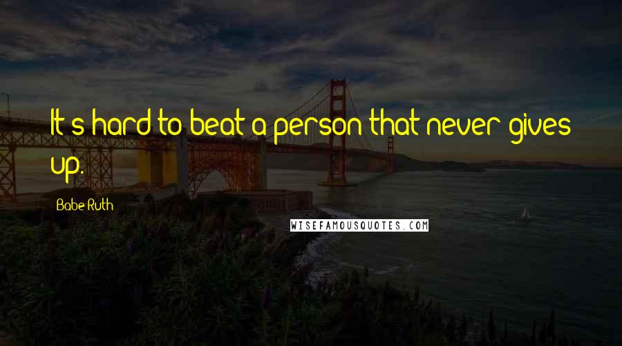 Babe Ruth Quotes: It's hard to beat a person that never gives up.