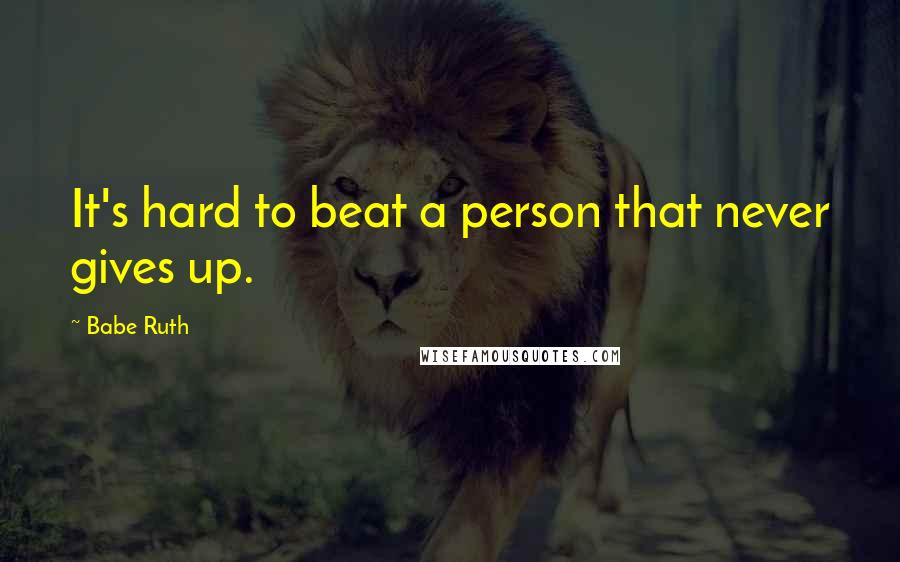 Babe Ruth Quotes: It's hard to beat a person that never gives up.