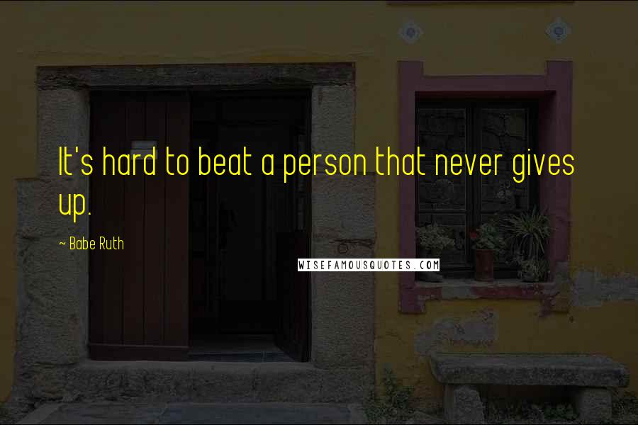 Babe Ruth Quotes: It's hard to beat a person that never gives up.