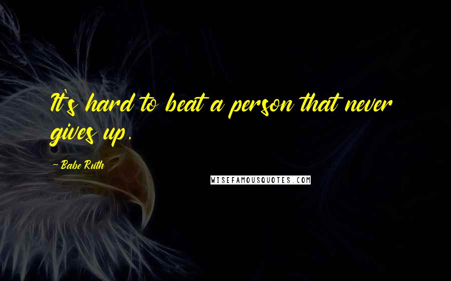 Babe Ruth Quotes: It's hard to beat a person that never gives up.