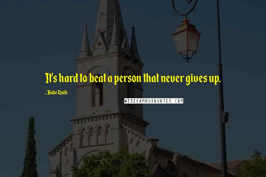 Babe Ruth Quotes: It's hard to beat a person that never gives up.