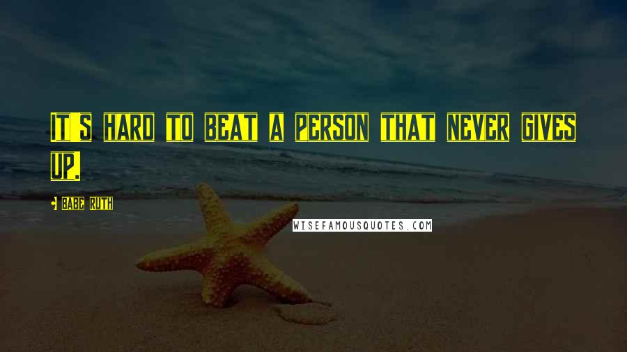 Babe Ruth Quotes: It's hard to beat a person that never gives up.
