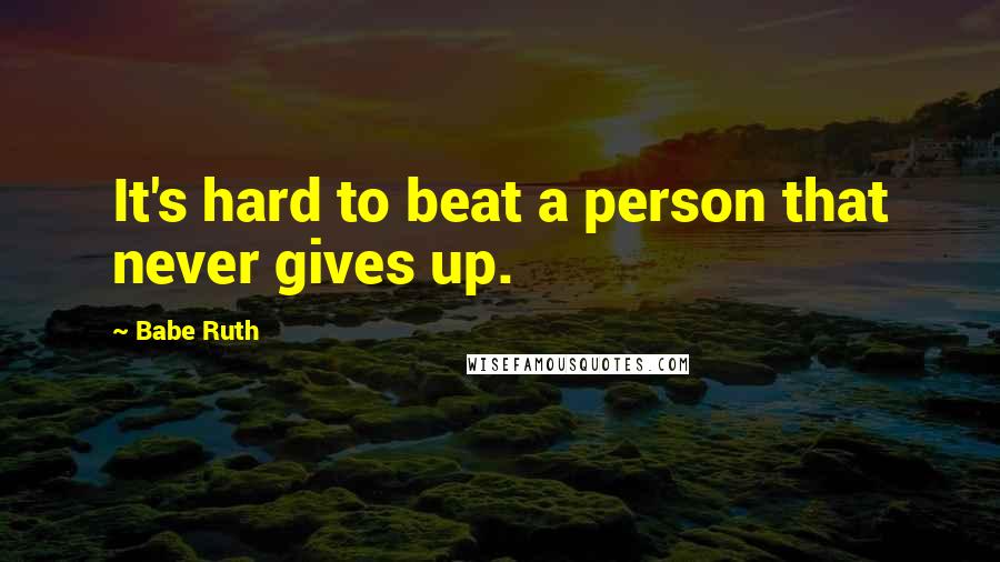 Babe Ruth Quotes: It's hard to beat a person that never gives up.