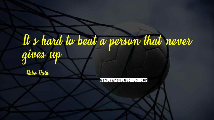 Babe Ruth Quotes: It's hard to beat a person that never gives up.
