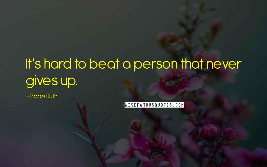 Babe Ruth Quotes: It's hard to beat a person that never gives up.