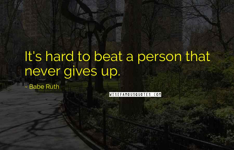 Babe Ruth Quotes: It's hard to beat a person that never gives up.