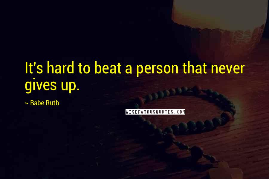 Babe Ruth Quotes: It's hard to beat a person that never gives up.