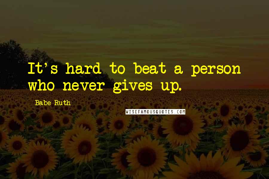 Babe Ruth Quotes: It's hard to beat a person who never gives up.