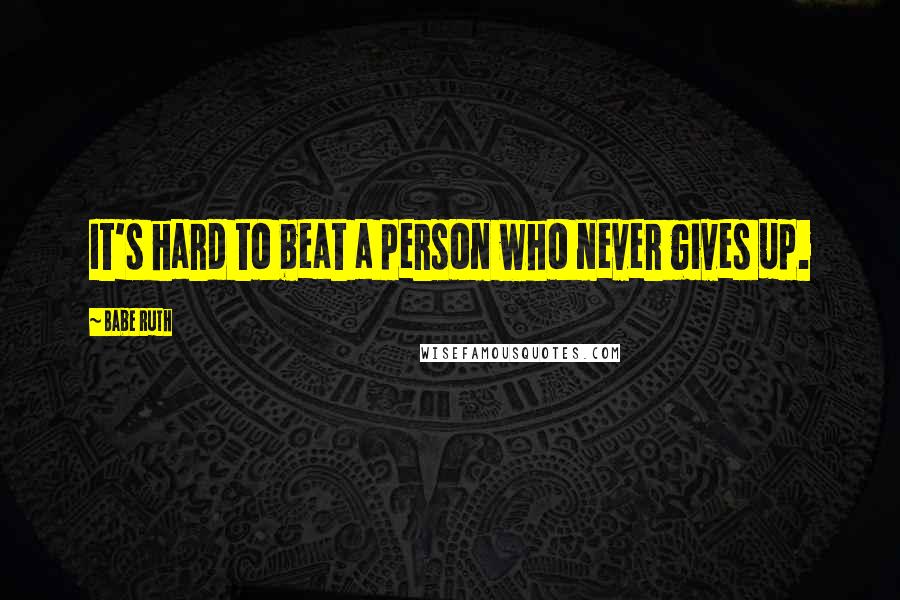 Babe Ruth Quotes: It's hard to beat a person who never gives up.