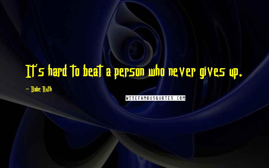 Babe Ruth Quotes: It's hard to beat a person who never gives up.