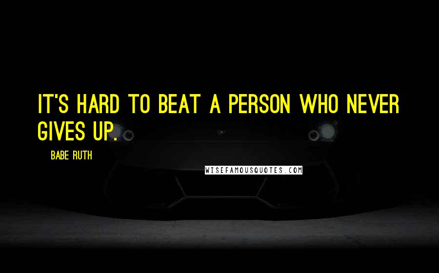 Babe Ruth Quotes: It's hard to beat a person who never gives up.