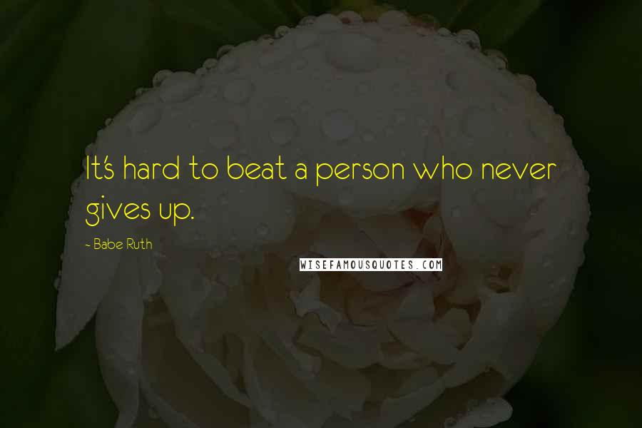 Babe Ruth Quotes: It's hard to beat a person who never gives up.