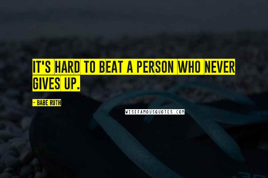 Babe Ruth Quotes: It's hard to beat a person who never gives up.