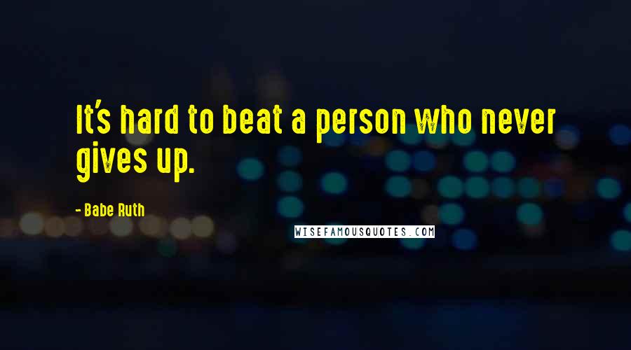 Babe Ruth Quotes: It's hard to beat a person who never gives up.