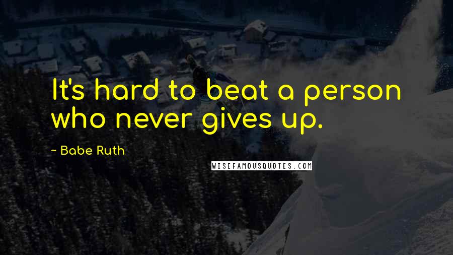 Babe Ruth Quotes: It's hard to beat a person who never gives up.