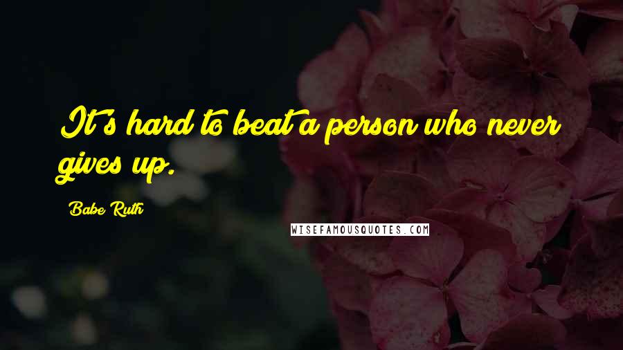 Babe Ruth Quotes: It's hard to beat a person who never gives up.