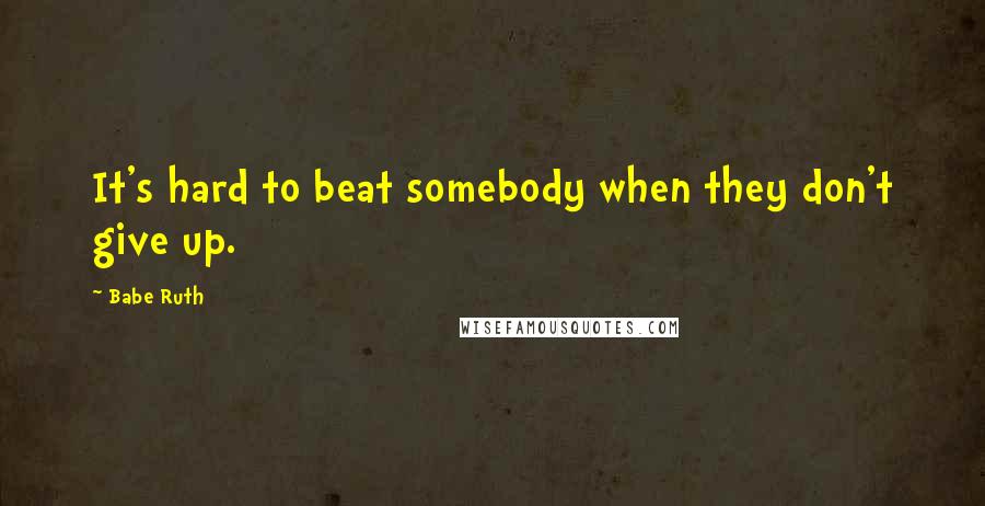 Babe Ruth Quotes: It's hard to beat somebody when they don't give up.