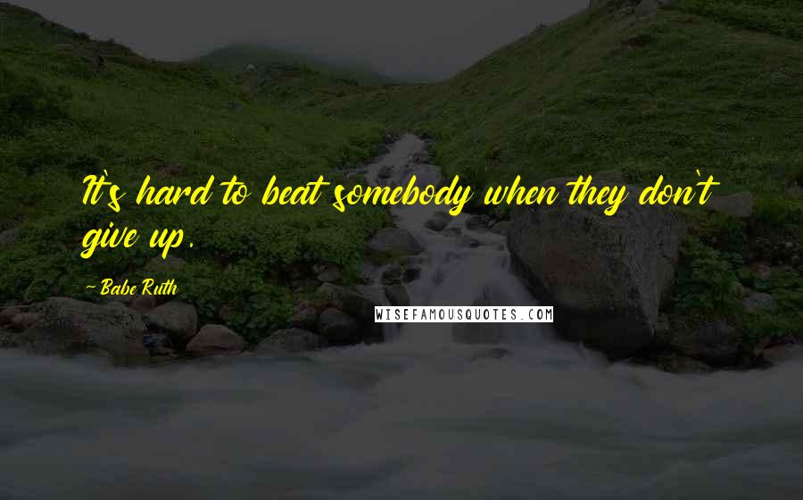 Babe Ruth Quotes: It's hard to beat somebody when they don't give up.