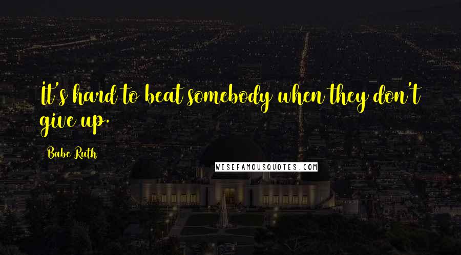 Babe Ruth Quotes: It's hard to beat somebody when they don't give up.