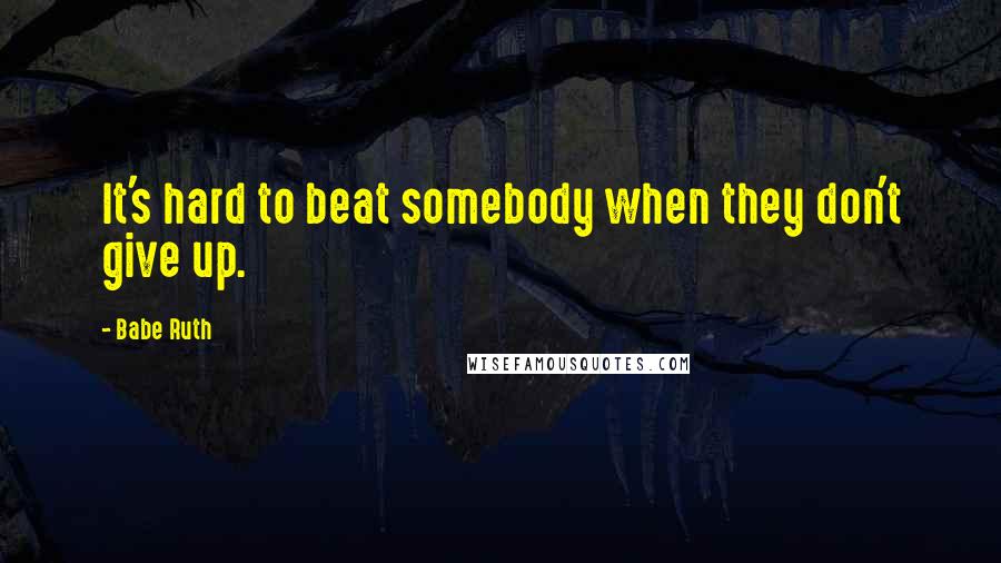 Babe Ruth Quotes: It's hard to beat somebody when they don't give up.