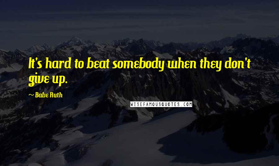 Babe Ruth Quotes: It's hard to beat somebody when they don't give up.