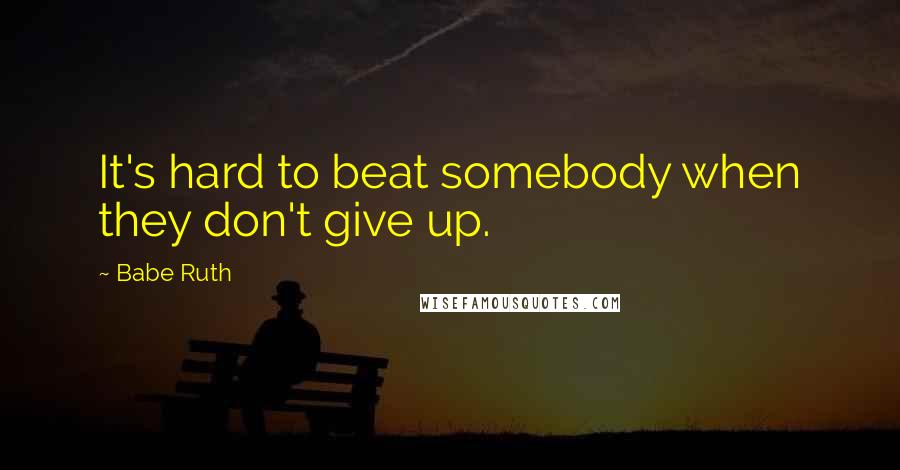 Babe Ruth Quotes: It's hard to beat somebody when they don't give up.