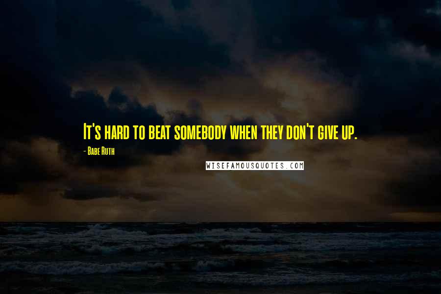 Babe Ruth Quotes: It's hard to beat somebody when they don't give up.