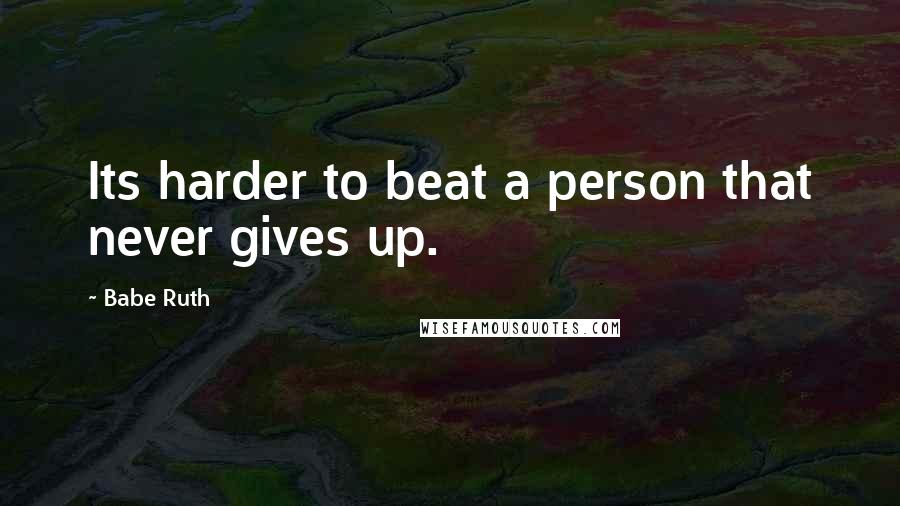 Babe Ruth Quotes: Its harder to beat a person that never gives up.