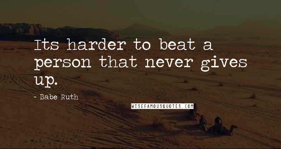 Babe Ruth Quotes: Its harder to beat a person that never gives up.