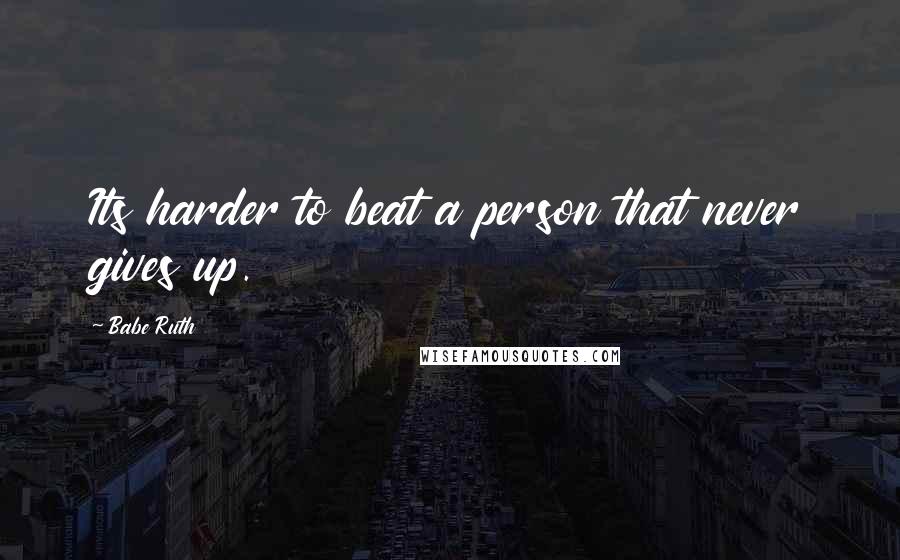 Babe Ruth Quotes: Its harder to beat a person that never gives up.