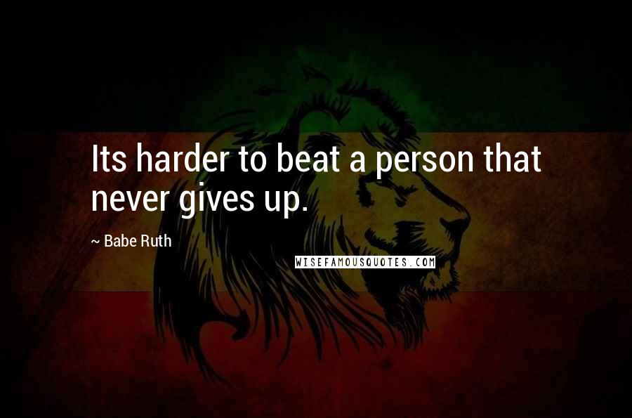 Babe Ruth Quotes: Its harder to beat a person that never gives up.