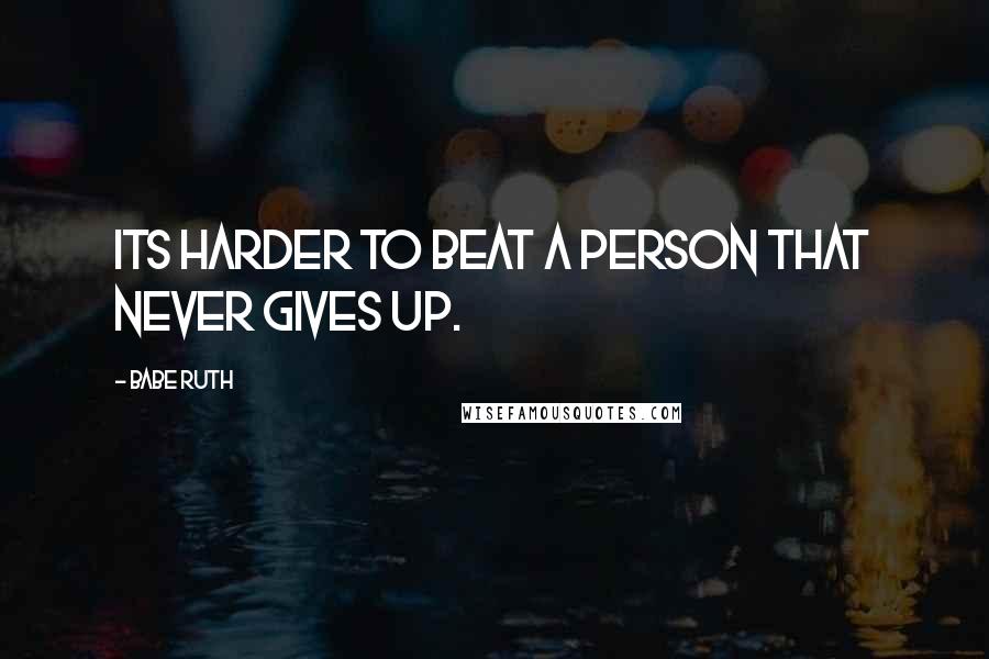 Babe Ruth Quotes: Its harder to beat a person that never gives up.