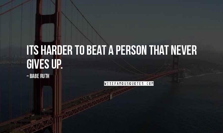 Babe Ruth Quotes: Its harder to beat a person that never gives up.