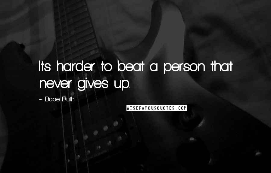 Babe Ruth Quotes: Its harder to beat a person that never gives up.